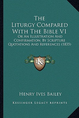 The Liturgy Compared With The Bible V1: Or An Illustration And Confirmation, By Scripture Quotations And References (1835) - Bailey, Henry Ives