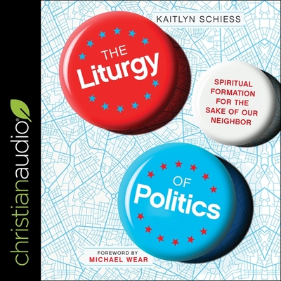 The Liturgy of Politics: Spiritual Formation for the Sake of Our Neighbor - Larsen, Lisa (Read by), and Schiess, Kaitlyn