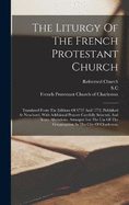 The Liturgy Of The French Protestant Church: Translated From The Editions Of 1737 And 1772, Published At Neuchatel, With Additional Prayers Carefully Selected, And Some Alterations. Arranged For The Use Of The Congregation In The City Of Charleston,