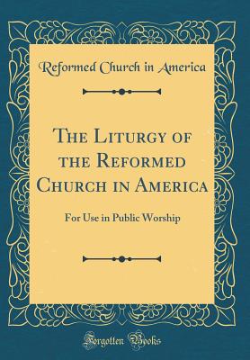 The Liturgy of the Reformed Church in America: For Use in Public Worship (Classic Reprint) - America, Reformed Church in