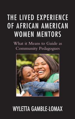The Lived Experience of African American Women Mentors: What It Means to Guide as Community Pedagogues - Gamble-Lomax, Wyletta