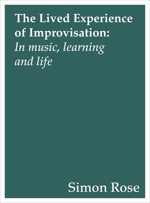 The Lived Experience of Improvisation: In Music, Learning and Life - Rose, Simon