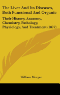 The Liver And Its Diseases, Both Functional And Organic: Their History, Anatomy, Chemistry, Pathology, Physiology, And Treatment (1877) - Morgan, William, Dr., M.D.