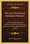The Lives Of Eminent Methodist Ministers: Containing Biographical Sketches, Incidents, Anecdotes, Records Of Travel, Reflections, Etc. (1852)