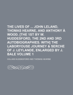 The Lives of John Leland, Thomas Hearne, and Anthony a Wood. [The 1st by W. Huddesford, the 2nd and 3rd Autobiographies. With] the Laboryouse Journey & Serche of J. Leylande, Enlarged by J. Bale Volume 1