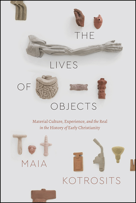 The Lives of Objects: Material Culture, Experience, and the Real in the History of Early Christianity - Kotrosits, Maia