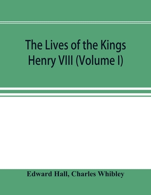 The Lives of the Kings; Henry VIII (Volume I) - Hall, Edward, and Whibley, Charles