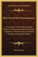 The Lives of the Necromancers: An Account of the Most Eminent Persons in Successive Ages Who Have Claimed for Themselves or to Whom Has Been Imputed by Others