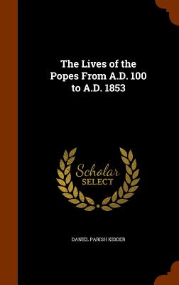 The Lives of the Popes From A.D. 100 to A.D. 1853 - Kidder, Daniel Parish