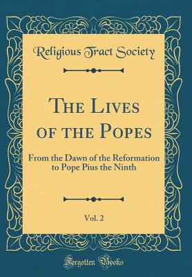 The Lives of the Popes, Vol. 2: From the Dawn of the Reformation to Pope Pius the Ninth (Classic Reprint) - Society, Religious Tract