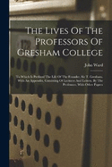 The Lives Of The Professors Of Gresham College: To Which Is Prefixed The Life Of The Founder, Sir T. Gresham. With An Appendix, Consisting Of Lectures And Letters, By The Professors, With Other Papers