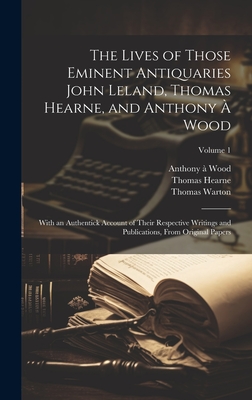 The Lives of Those Eminent Antiquaries John Leland, Thomas Hearne, and Anthony  Wood: With an Authentick Account of Their Respective Writings and Publications, From Original Papers; Volume 1 - Warton, Thomas, and Hearne, Thomas, and Huddesford, William
