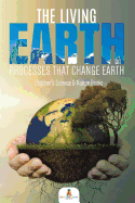 The Living Earth: Processes That Change Earth Children's Science & Nature Books