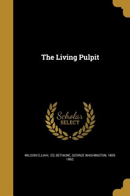 The Living Pulpit - Wilson Elijah, Ed (Creator), and Bethune, George Washington 1805-1862 (Creator)