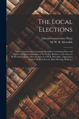 The Local Elections [microform]: Liberal Conservative Campaign Pamphlet, Containing Facts and Figures for the Consideration of the People, Relative to the Issues to Be Decided in June: Also, the Speech of W.R. Meredith...(Opposition Leader), ... - Liberal-Conservative Party (Ontario) (Creator), and Meredith, W R (William Ralph), Sir (Creator)