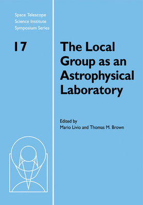 The Local Group as an Astrophysical Laboratory: Proceedings of the Space Telescope Science Institute Symposium, held in Baltimore, Maryland May 5-8, 2003 - Livio, Mario (Editor), and Brown, Thomas M. (Editor)