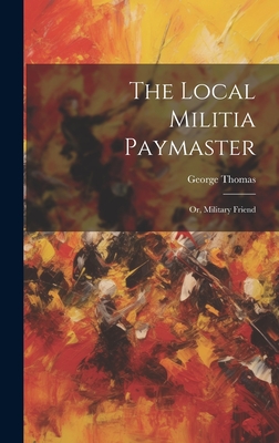 The Local Militia Paymaster: Or, Military Friend - Thomas, George