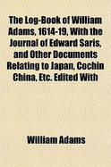 The Log-Book of William Adams, 1614-19, with the Journal of Edward Saris, and Other Documents Relating to Japan, Cochin China, Etc. Edited with