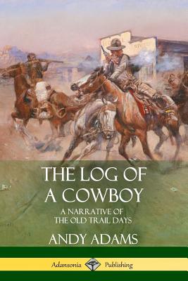 The Log of a Cowboy: A Narrative of the Old Trail Days - Adams, Andy