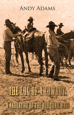 The Log of a Cowboy: A Narrative of the Old Trail Days - Adams, Andy