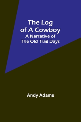 The Log of a Cowboy: A Narrative of the Old Trail Days - Adams, Andy