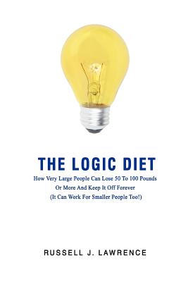 The Logic Diet: How Very Large People Can Lose 50 To 100 Pounds Or More And Keep It Off Forever (It Can Work For Smaller People Too!) - Lawrence, Russell J