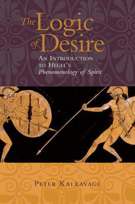 The Logic of Desire: An Introduction to Hegel's Phenomenology of Spirit - Kalkavage, Peter