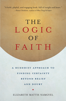 The Logic of Faith: A Buddhist Approach to Finding Certainty Beyond Belief and Doubt - Mattis Namgyel, Elizabeth