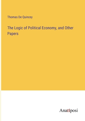 The Logic of Political Economy, and Other Papers - de Quincey, Thomas