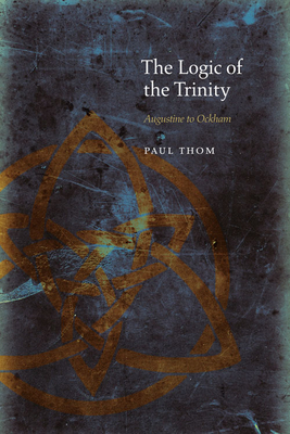 The Logic of the Trinity: Augustine to Ockham - Thom, Paul
