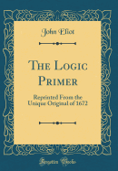 The Logic Primer: Reprinted from the Unique Original of 1672 (Classic Reprint)