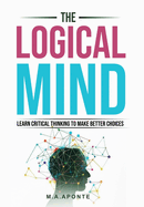 The Logical Mind: Learn Critical Thinking To Make Better Choices