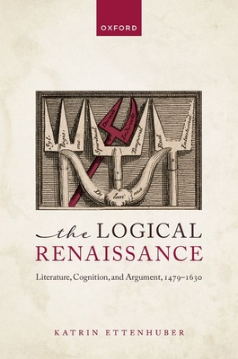 The Logical Renaissance: Literature, Cognition, and Argument, 1479-1630 - Ettenhuber, Katrin