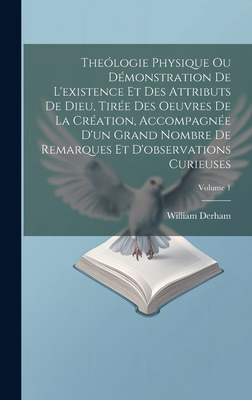 The?logie Physique Ou D?monstration De L'existence Et Des Attributs De Dieu, Tir?e Des Oeuvres De La Cr?ation, Accompagn?e D'un Grand Nombre De Remarques Et D'observations Curieuses; Volume 1 - Derham, William