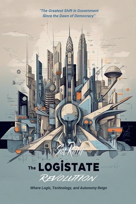 The LogiState Revolution: The Greatest Shift in Government Since the Dawn of Democracy - Roth, Sol
