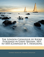 The London Catalogue of Books Published in Great Britain, 1831 to 1855 [Compiled by T. Hodgson]