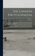 The London Encyclopaedia: Or, Universal Dictionary Of Science, Art, Literature, And Practical Mechanics, Comprising A Popular View Of The Present State Of Knowledge. Illustrated By Numerous Engravings, A General Atlas, And Appropriate Diagrams; Volume 1