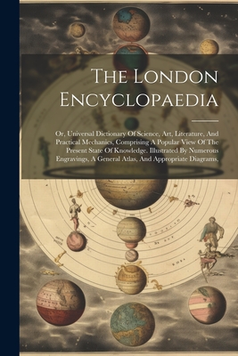 The London Encyclopaedia: Or, Universal Dictionary Of Science, Art, Literature, And Practical Mechanics, Comprising A Popular View Of The Present State Of Knowledge. Illustrated By Numerous Engravings, A General Atlas, And Appropriate Diagrams, - Anonymous