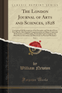 The London Journal of Arts and Sciences, 1828, Vol. 1: Containing Full Descriptions of the Principles and Details of Every New Patent, Also Original Communications on Objects Connected with Science and Philosophy, Particularly Such as Embrace the Most Rec