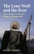 The Lone Wolf and the Bear: Three Centuries of Chechen Defiance of Russian Power