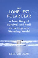 The Loneliest Polar Bear: A True Story of Survival and Peril on the Edge of a Warming World