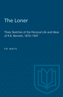 The Loner: Three Sketches of the Personal Life and Ideas of R.B. Bennett, 1870-1947 - Waite, P B