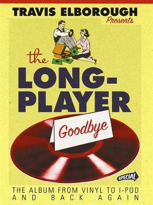 The Long-Player Goodbye: The Album from Vinyl to iPod and Back Again - Elborough, Travis