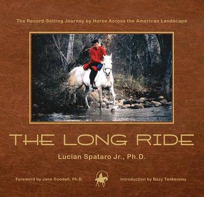The Long Ride: The Record-Setting Journey by Horse Across the American Landscape - Spataro, Lucian, PhD, and Goodall, Jane, Dr., Ph.D. (Foreword by), and Tankersley, Bazy (Introduction by)