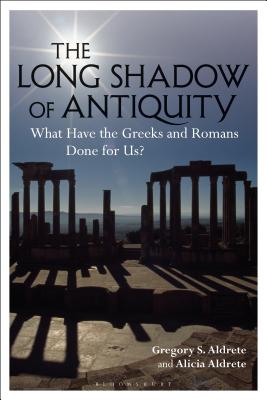 The Long Shadow of Antiquity: What Have the Greeks and Romans Done for Us? - Aldrete, Gregory S, and Aldrete, Alicia