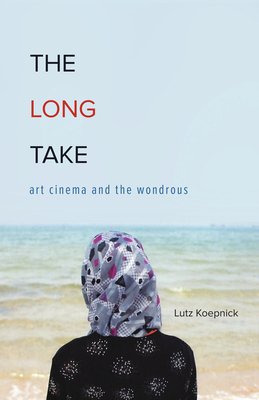 The Long Take: Art Cinema and the Wondrous - Koepnick, Lutz