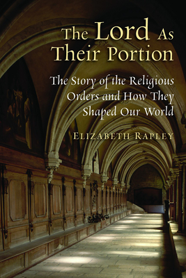 The Lord as Their Portion: The Story of the Religious Orders and How They Shaped Our World - Rapley, Elizabeth