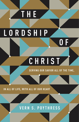 The Lordship of Christ: Serving Our Savior All of the Time, in All of Life, with All of Our Heart - Poythress, Vern S, Dr.