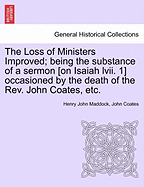 The Loss of Ministers Improved; Being the Substance of a Sermon [On Isaiah LVII. 1] Occasioned by the Death of the REV. John Coates, Etc.