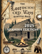 The Lost Ancient Old Ways Survival Book: Redescubriendo la sabidura ancestral olvidada para la autosuficiencia moderna y la prosperidad en tiempos de incertidumbre